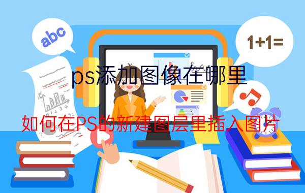 ps添加图像在哪里 如何在PS的新建图层里插入图片？